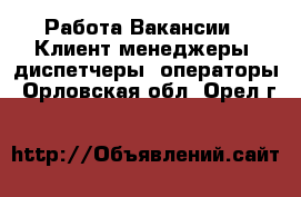 Работа Вакансии - Клиент-менеджеры, диспетчеры, операторы. Орловская обл.,Орел г.